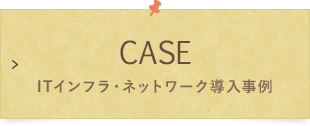 CASE ITインフラ・ネットワーク導入事例