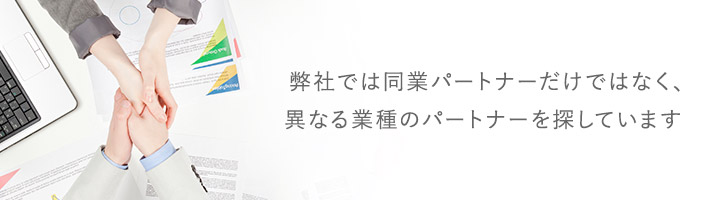 弊社では同業パートナーだけではなく、異なる業種のパートナーを探しています